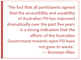 The fact that all participants agreed that the accessibility and useability of Australian PSI has improved dramatically over the past five years is a strong indication that the efforts of the Australian Government towards open PSI have not gone to waste. - Bronwyn Allen